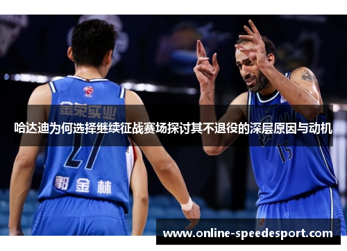 哈达迪为何选择继续征战赛场探讨其不退役的深层原因与动机 哈达迪为何选择继续征战赛场探讨其不退役的深层原因与动机