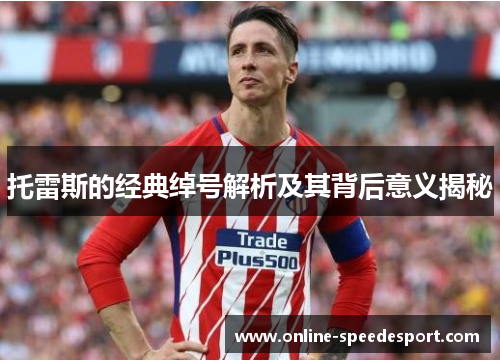 托雷斯的经典绰号解析及其背后意义揭秘 托雷斯的经典绰号解析及其背后意义揭秘