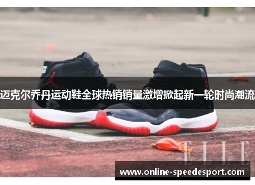 迈克尔乔丹运动鞋全球热销销量激增掀起新一轮时尚潮流 迈克尔乔丹运动鞋全球热销销量激增掀起新一轮时尚潮流