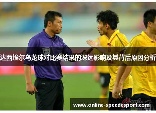 达西埃尔乌龙球对比赛结果的深远影响及其背后原因分析 达西埃尔乌龙球对比赛结果的深远影响及其背后原因分析