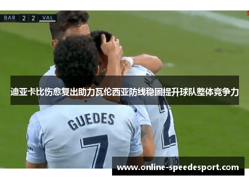 迪亚卡比伤愈复出助力瓦伦西亚防线稳固提升球队整体竞争力