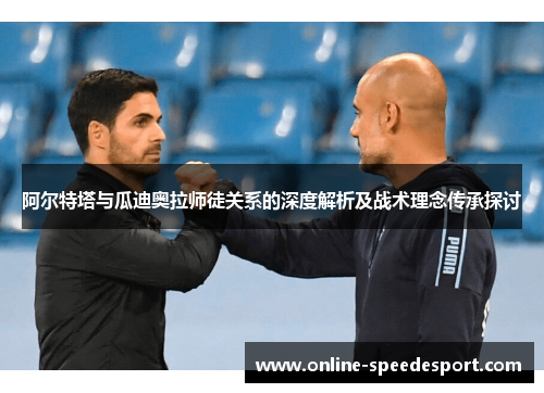 阿尔特塔与瓜迪奥拉师徒关系的深度解析及战术理念传承探讨 阿尔特塔与瓜迪奥拉师徒关系的深度解析及战术理念传承探讨
