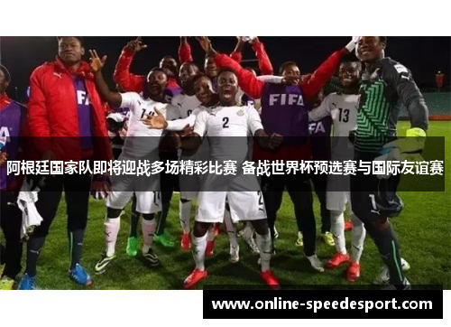 阿根廷国家队即将迎战多场精彩比赛 备战世界杯预选赛与国际友谊赛 阿根廷国家队即将迎战多场精彩比赛 备战世界杯预选赛与国际友谊赛