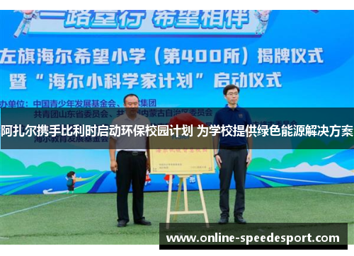 阿扎尔携手比利时启动环保校园计划 为学校提供绿色能源解决方案 阿扎尔携手比利时启动环保校园计划 为学校提供绿色能源解决方案