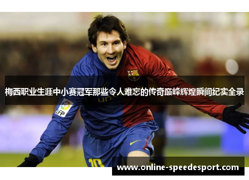 梅西职业生涯中小赛冠军那些令人难忘的传奇巅峰辉煌瞬间纪实全录 梅西职业生涯中小赛冠军那些令人难忘的传奇巅峰辉煌瞬间纪实全录