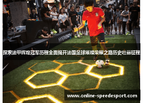 探索法甲辉煌冠军历程全面揭开法国足球璀璨荣耀之路历史壮丽征程 探索法甲辉煌冠军历程全面揭开法国足球璀璨荣耀之路历史壮丽征程