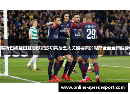 解析巴黎圣日耳曼欧冠成功背后五大关键要素的深度全面全景解读 解析巴黎圣日耳曼欧冠成功背后五大关键要素的深度全面全景解读