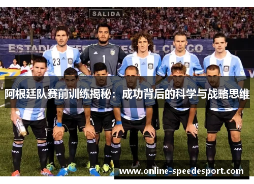 阿根廷队赛前训练揭秘:成功背后的科学与战略思维 阿根廷队赛前训练揭秘:成功背后的科学与战略思维