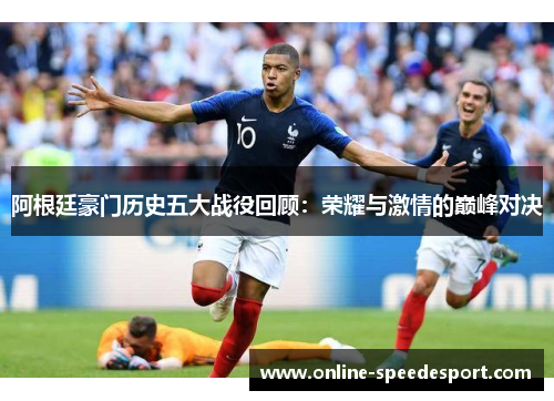 阿根廷豪门历史五大战役回顾:荣耀与激情的巅峰对决 阿根廷豪门历史五大战役回顾:荣耀与激情的巅峰对决
