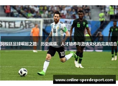 阿根廷足球崛起之路:历史底蕴、人才培养与激情文化的完美结合 阿根廷足球崛起之路:历史底蕴、人才培养与激情文化的完美结合