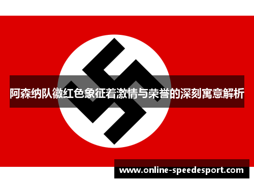 阿森纳队徽红色象征着激情与荣誉的深刻寓意解析 阿森纳队徽红色象征着激情与荣誉的深刻寓意解析