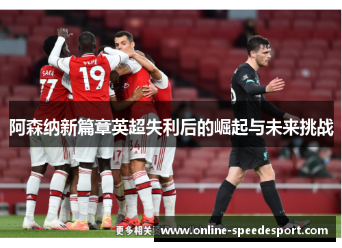 阿森纳新篇章英超失利后的崛起与未来挑战 阿森纳新篇章英超失利后的崛起与未来挑战