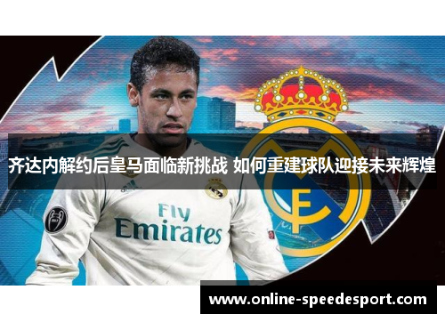 齐达内解约后皇马面临新挑战 如何重建球队迎接未来辉煌
