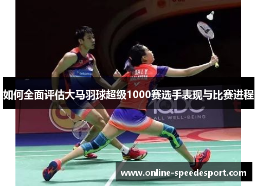 如何全面评估大马羽球超级1000赛选手表现与比赛进程