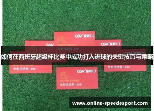 如何在西班牙超级杯比赛中成功打入进球的关键技巧与策略 如何在西班牙超级杯比赛中成功打入进球的关键技巧与策略
