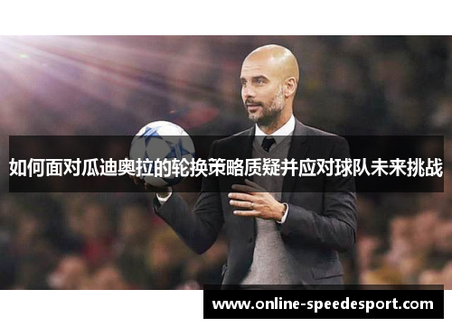 如何面对瓜迪奥拉的轮换策略质疑并应对球队未来挑战 如何面对瓜迪奥拉的轮换策略质疑并应对球队未来挑战